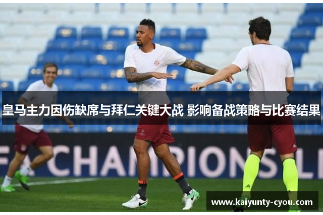 皇马主力因伤缺席与拜仁关键大战 影响备战策略与比赛结果