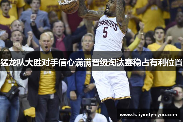 猛龙队大胜对手信心满满晋级淘汰赛稳占有利位置