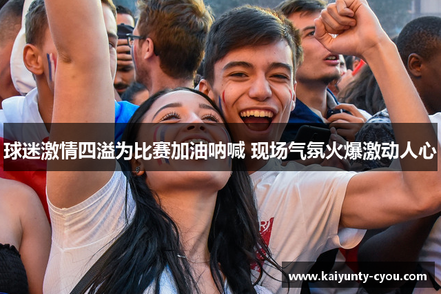 球迷激情四溢为比赛加油呐喊 现场气氛火爆激动人心