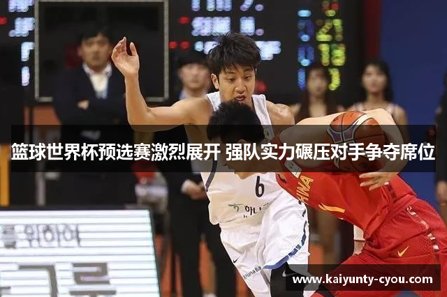 篮球世界杯预选赛激烈展开 强队实力碾压对手争夺席位