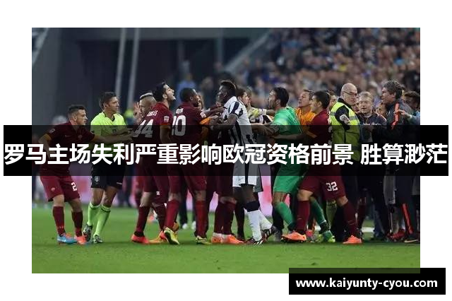 罗马主场失利严重影响欧冠资格前景 胜算渺茫