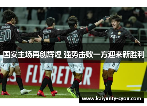 国安主场再创辉煌 强势击败一方迎来新胜利
