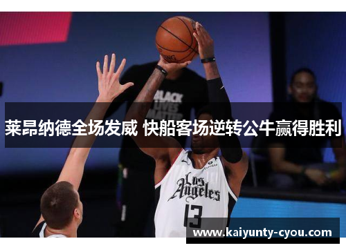 莱昂纳德全场发威 快船客场逆转公牛赢得胜利