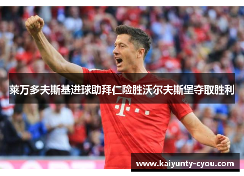 莱万多夫斯基进球助拜仁险胜沃尔夫斯堡夺取胜利