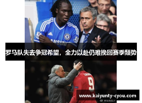 罗马队失去争冠希望，全力以赴仍难挽回赛季颓势