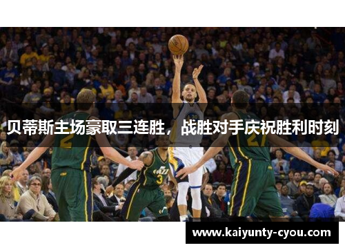 贝蒂斯主场豪取三连胜，战胜对手庆祝胜利时刻