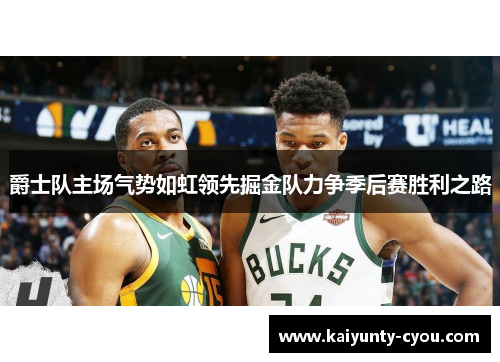爵士队主场气势如虹领先掘金队力争季后赛胜利之路