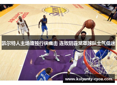凯尔特人主场遭独行侠痛击 连败阴霾笼罩球队士气低迷