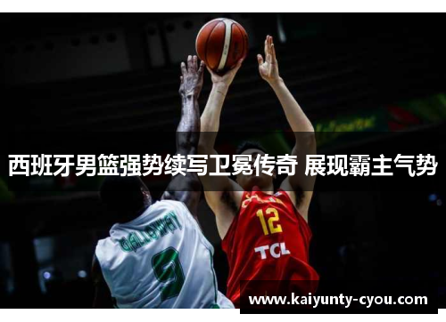 西班牙男篮强势续写卫冕传奇 展现霸主气势