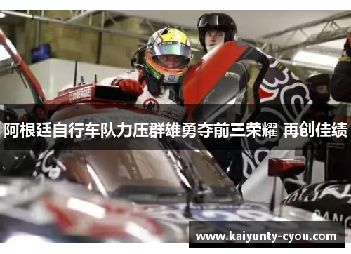 阿根廷自行车队力压群雄勇夺前三荣耀 再创佳绩