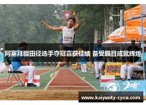 阿塞拜疆田径选手夺冠喜获佳绩 备受瞩目成就辉煌