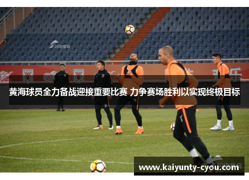 黄海球员全力备战迎接重要比赛 力争赛场胜利以实现终极目标
