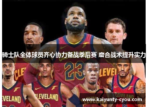 骑士队全体球员齐心协力备战季后赛 磨合战术提升实力