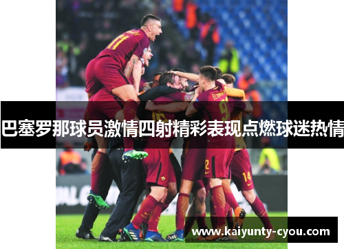 巴塞罗那球员激情四射精彩表现点燃球迷热情