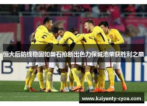 恒大后防线稳固如磐石抢断出色力保城池荣获胜利之巅