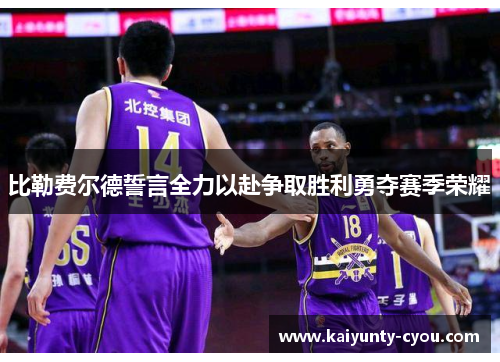 比勒费尔德誓言全力以赴争取胜利勇夺赛季荣耀