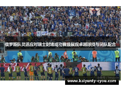 俄罗斯队灵活应对瑞士封堵成功晋级展现卓越球技与团队配合