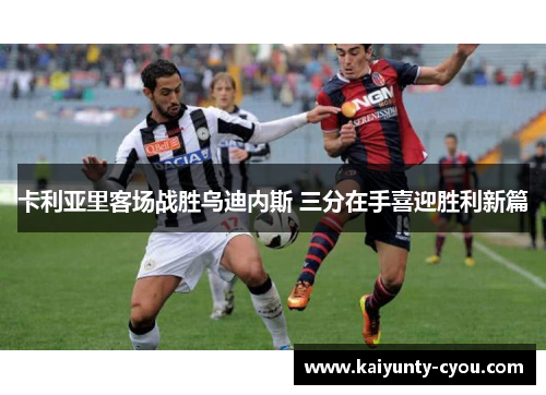 卡利亚里客场战胜乌迪内斯 三分在手喜迎胜利新篇