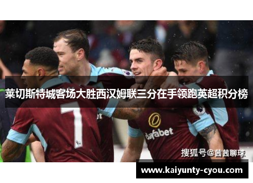 莱切斯特城客场大胜西汉姆联三分在手领跑英超积分榜