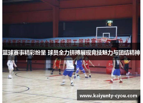 篮球赛事精彩纷呈 球员全力拼搏展现竞技魅力与团结精神