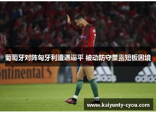 葡萄牙对阵匈牙利遭遇逼平 被动防守显露短板困境