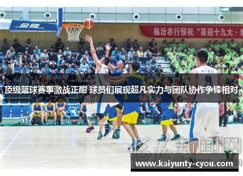 顶级篮球赛事激战正酣 球员们展现超凡实力与团队协作争锋相对