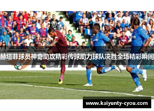 赫塔菲球员神奇助攻精彩传球助力球队决胜全场精彩瞬间