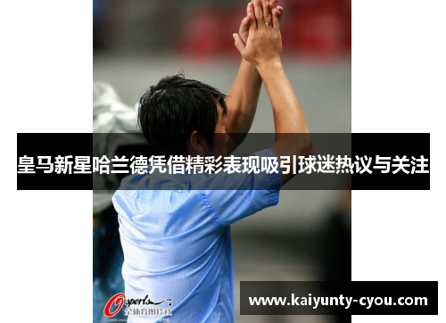皇马新星哈兰德凭借精彩表现吸引球迷热议与关注