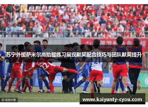 苏宁外援萨米尔高抬腿练习展现默契配合技巧与团队默契提升
