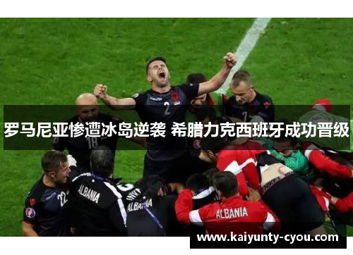 罗马尼亚惨遭冰岛逆袭 希腊力克西班牙成功晋级