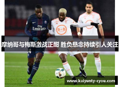 摩纳哥与梅斯激战正酣 胜负悬念持续引人关注
