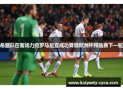 希腊队在客场力克罗马尼亚成功晋级欧洲杯预选赛下一轮
