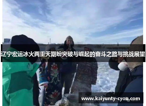 辽宁宏运冰火两重天期盼突破与崛起的奋斗之路与挑战展望