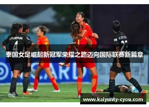 泰国女足崛起新冠军荣耀之路迈向国际联赛新篇章