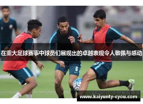 在重大足球赛事中球员们展现出的卓越表现令人敬佩与感动