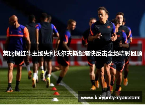 莱比锡红牛主场失利沃尔夫斯堡痛快反击全场精彩回顾