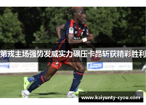 第戎主场强势发威实力碾压卡昂斩获精彩胜利