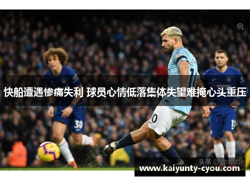 快船遭遇惨痛失利 球员心情低落集体失望难掩心头重压