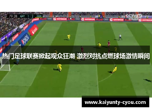 热门足球联赛掀起观众狂潮 激烈对抗点燃球场激情瞬间