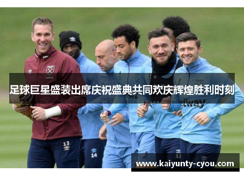 足球巨星盛装出席庆祝盛典共同欢庆辉煌胜利时刻