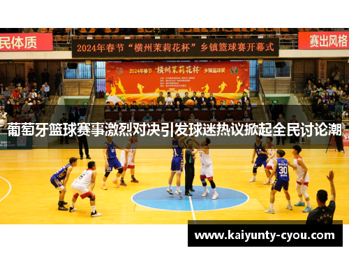 葡萄牙篮球赛事激烈对决引发球迷热议掀起全民讨论潮