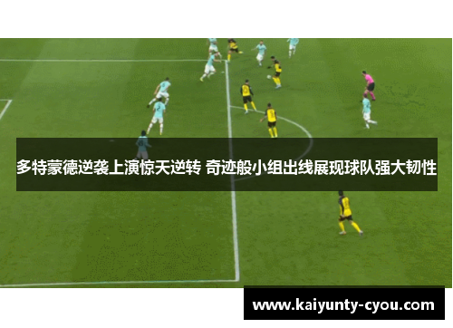 多特蒙德逆袭上演惊天逆转 奇迹般小组出线展现球队强大韧性