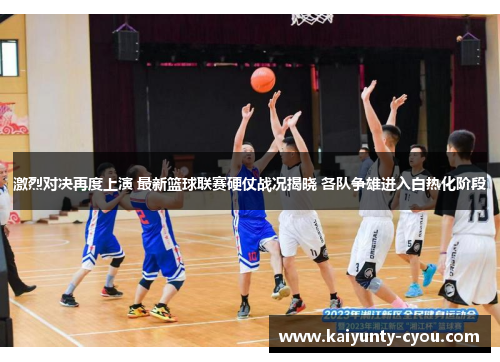 激烈对决再度上演 最新篮球联赛硬仗战况揭晓 各队争雄进入白热化阶段