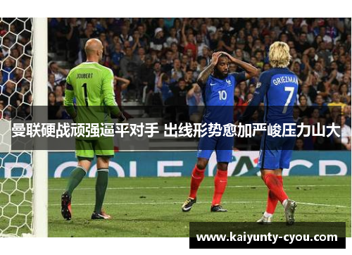 曼联硬战顽强逼平对手 出线形势愈加严峻压力山大