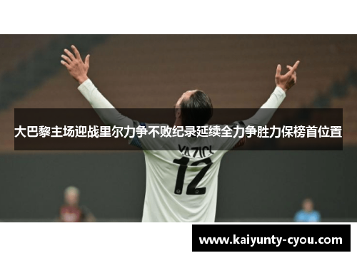 大巴黎主场迎战里尔力争不败纪录延续全力争胜力保榜首位置