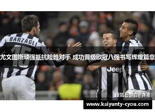 尤文图斯顽强抵抗险胜对手 成功晋级欧冠八强书写辉煌篇章