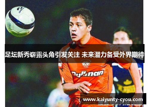 足坛新秀崭露头角引发关注 未来潜力备受外界期待