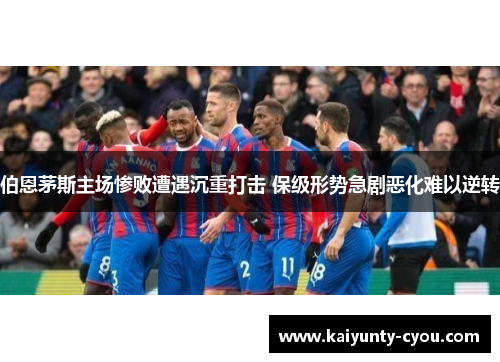 伯恩茅斯主场惨败遭遇沉重打击 保级形势急剧恶化难以逆转