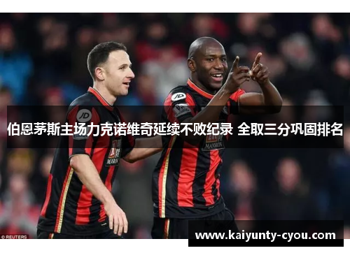 伯恩茅斯主场力克诺维奇延续不败纪录 全取三分巩固排名
