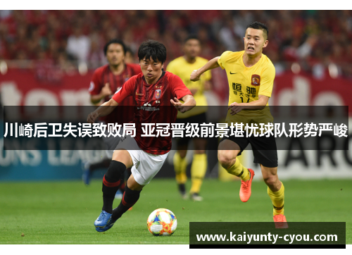 川崎后卫失误致败局 亚冠晋级前景堪忧球队形势严峻